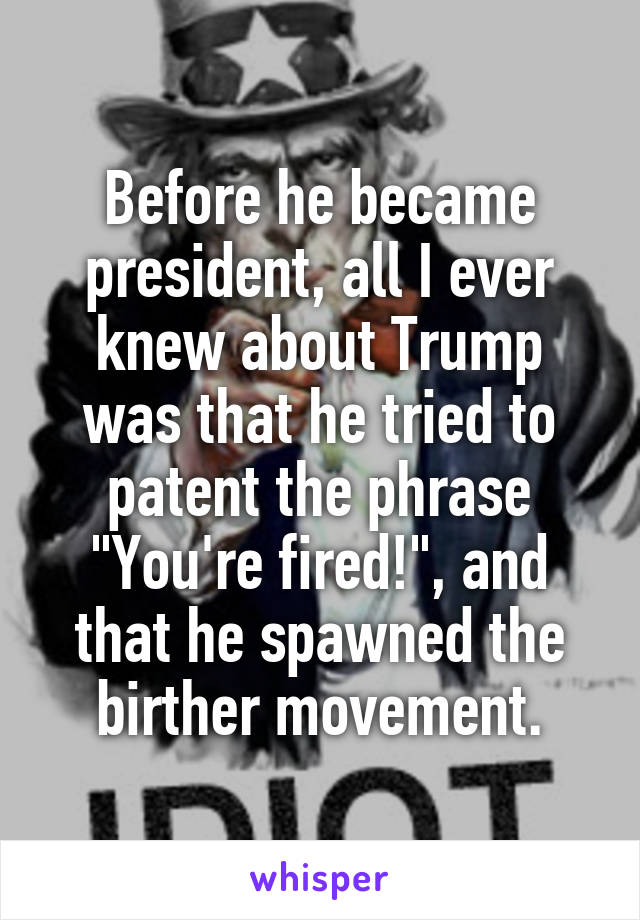 Before he became president, all I ever knew about Trump was that he tried to patent the phrase "You're fired!", and that he spawned the birther movement.