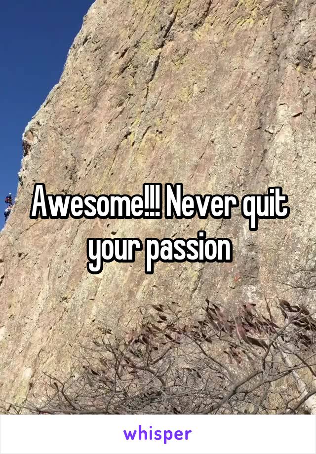Awesome!!! Never quit your passion
