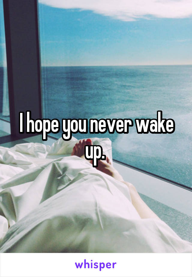 I hope you never wake up. 