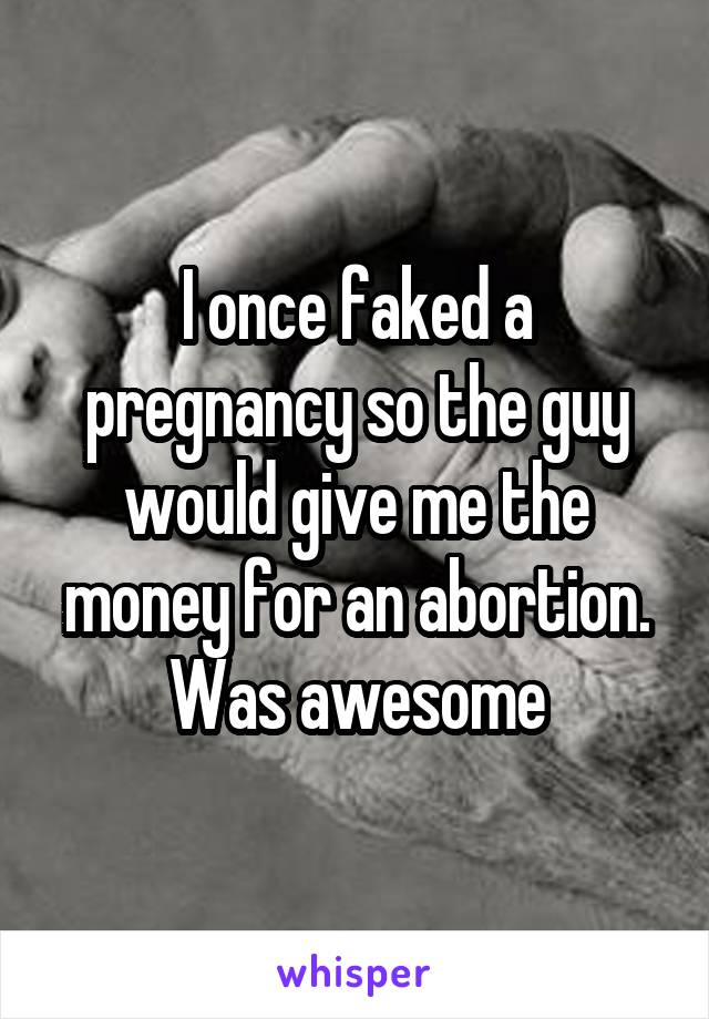 I once faked a pregnancy so the guy would give me the money for an abortion.
Was awesome