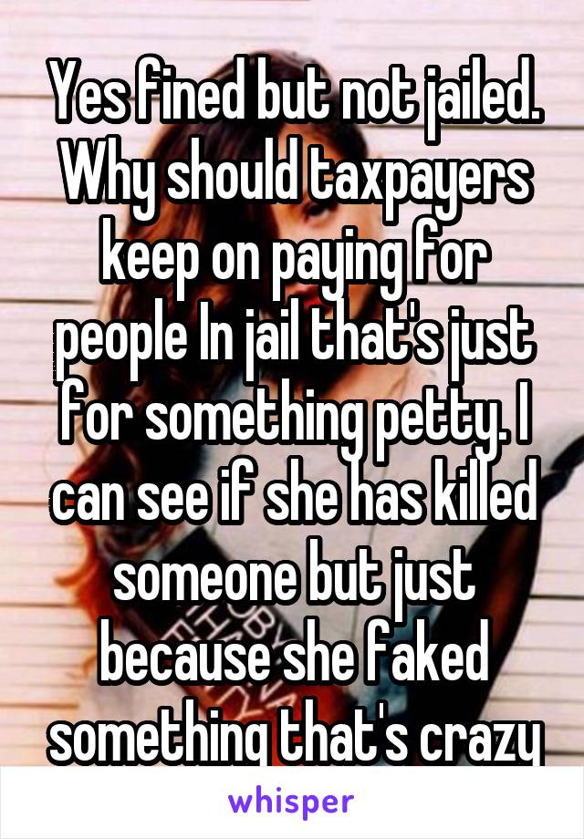 Yes fined but not jailed. Why should taxpayers keep on paying for people In jail that's just for something petty. I can see if she has killed someone but just because she faked something that's crazy