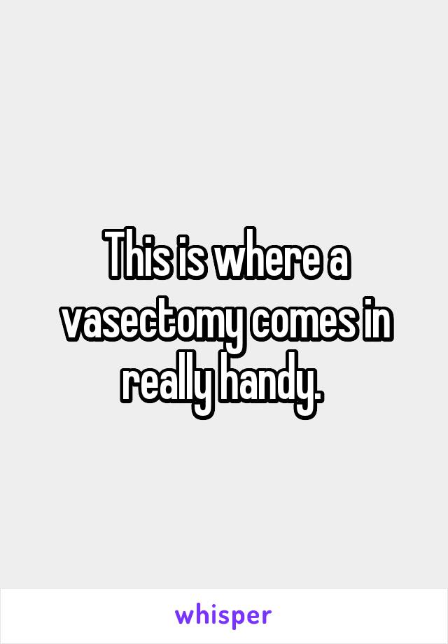 This is where a vasectomy comes in really handy. 