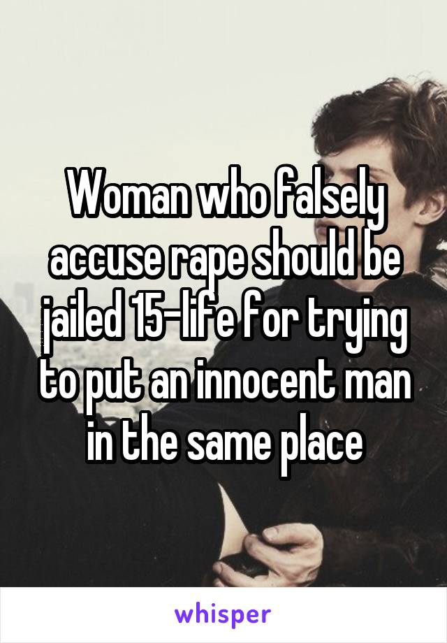 Woman who falsely accuse rape should be jailed 15-life for trying to put an innocent man in the same place