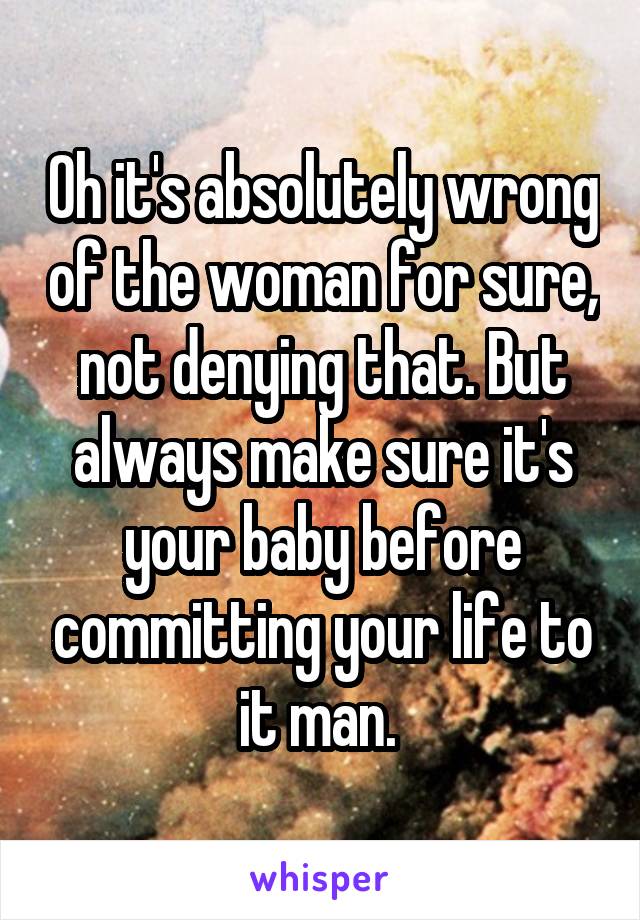 Oh it's absolutely wrong of the woman for sure, not denying that. But always make sure it's your baby before committing your life to it man. 