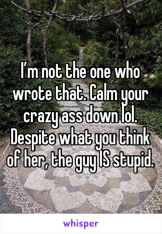 I’m not the one who wrote that. Calm your crazy ass down lol. Despite what you think of her, the guy IS stupid.