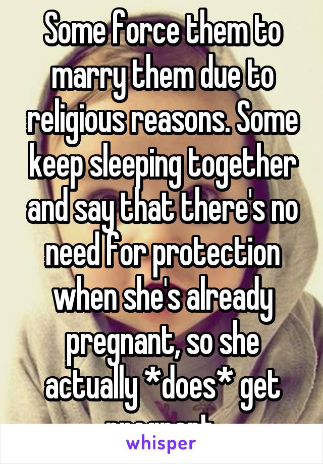 Some force them to marry them due to religious reasons. Some keep sleeping together and say that there's no need for protection when she's already pregnant, so she actually *does* get pregnant.