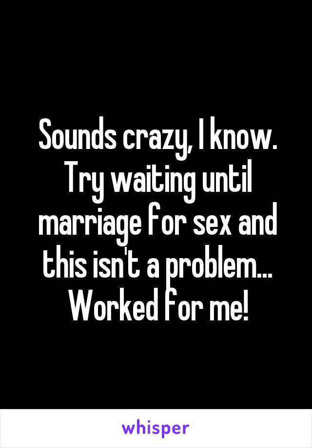 Sounds crazy, I know. Try waiting until marriage for sex and this isn't a problem... Worked for me!