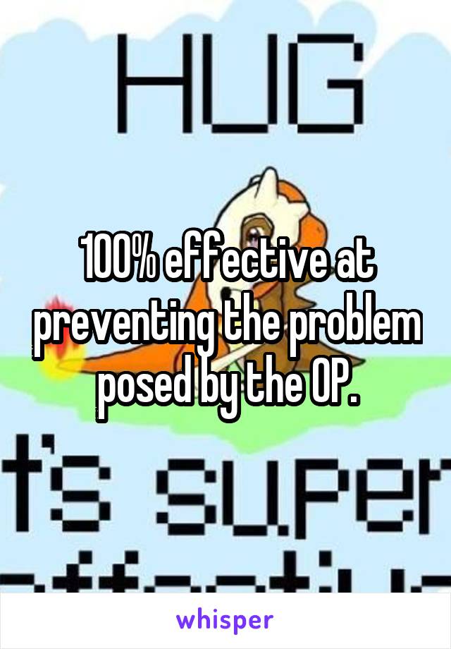 100% effective at preventing the problem posed by the OP.