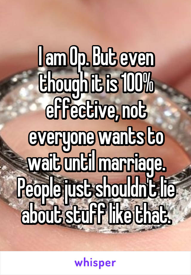 I am Op. But even though it is 100% effective, not everyone wants to wait until marriage. People just shouldn't lie about stuff like that.