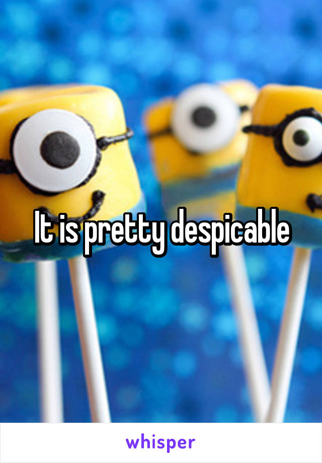 It is pretty despicable