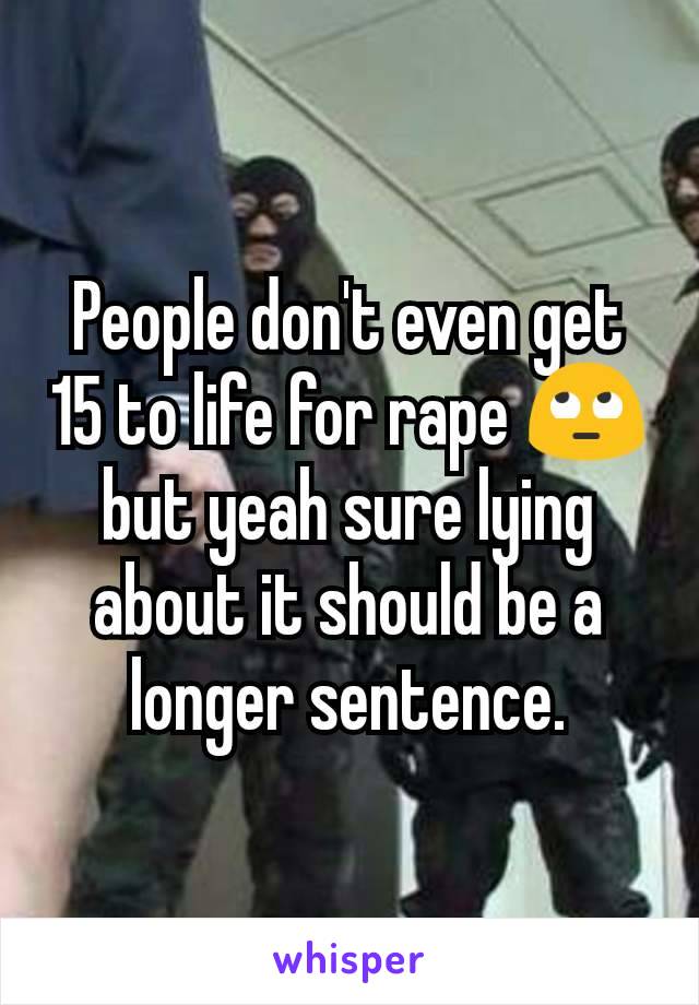 People don't even get 15 to life for rape 🙄 but yeah sure lying about it should be a longer sentence.