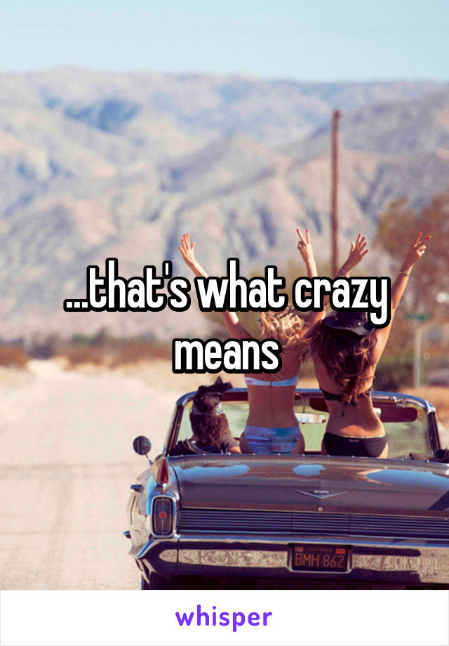 ...that's what crazy means