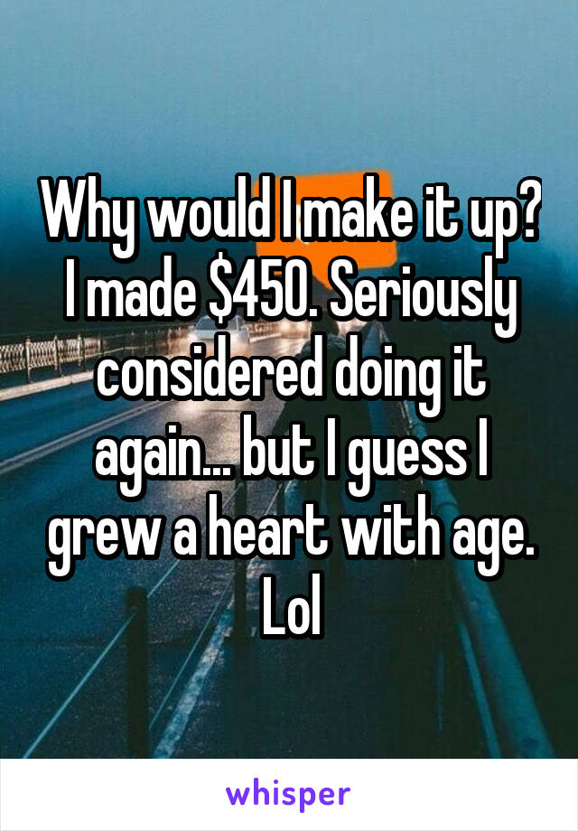 Why would I make it up?
I made $450. Seriously considered doing it again... but I guess I grew a heart with age. Lol