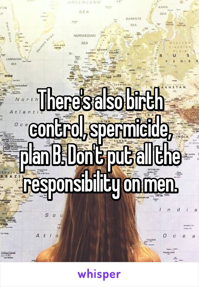 There's also birth control, spermicide, plan B. Don't put all the responsibility on men.