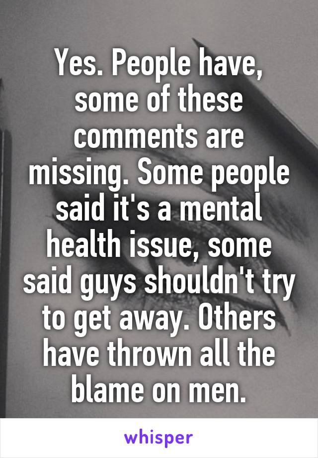 Yes. People have, some of these comments are missing. Some people said it's a mental health issue, some said guys shouldn't try to get away. Others have thrown all the blame on men.