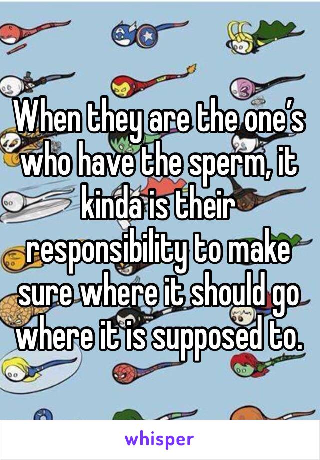 When they are the one’s who have the sperm, it kinda is their responsibility to make sure where it should go where it is supposed to.