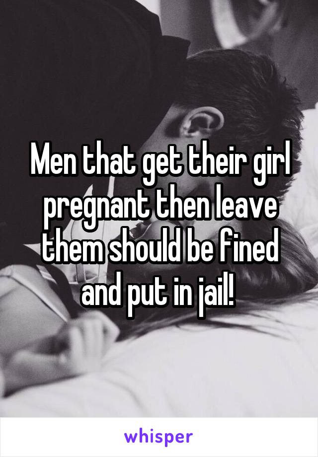 Men that get their girl pregnant then leave them should be fined and put in jail! 