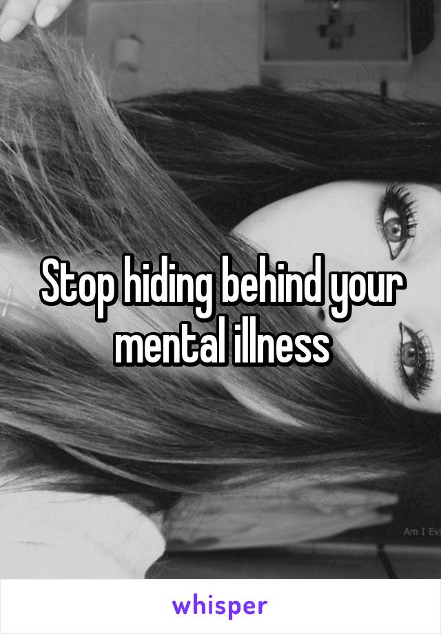 Stop hiding behind your mental illness