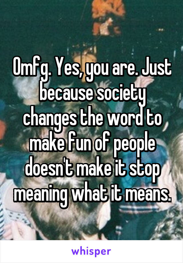 Omfg. Yes, you are. Just because society changes the word to make fun of people doesn't make it stop meaning what it means.