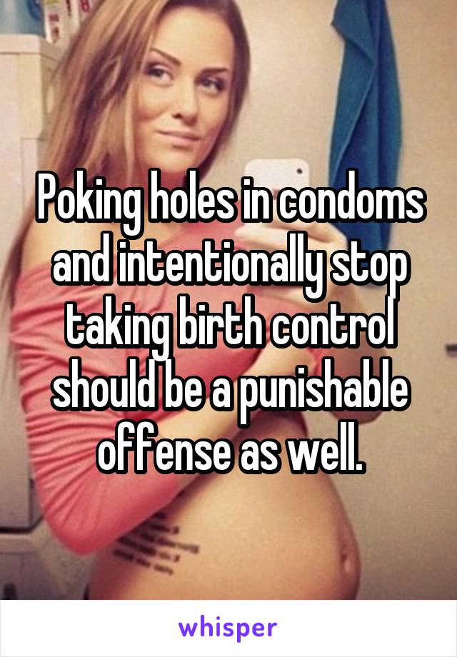 Poking holes in condoms and intentionally stop taking birth control should be a punishable offense as well.