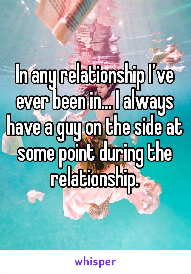 In any relationship I’ve ever been in... I always have a guy on the side at some point during the relationship. 