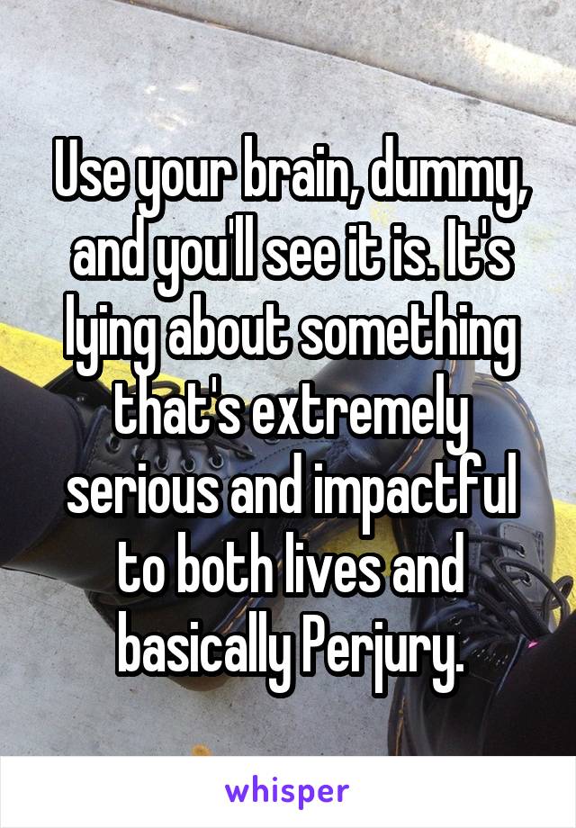 Use your brain, dummy, and you'll see it is. It's lying about something that's extremely serious and impactful to both lives and basically Perjury.