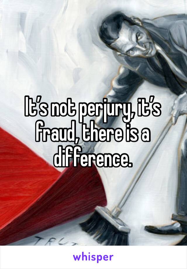 It’s not perjury, it’s fraud, there is a difference.