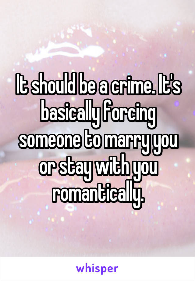 It should be a crime. It's basically forcing someone to marry you or stay with you romantically.