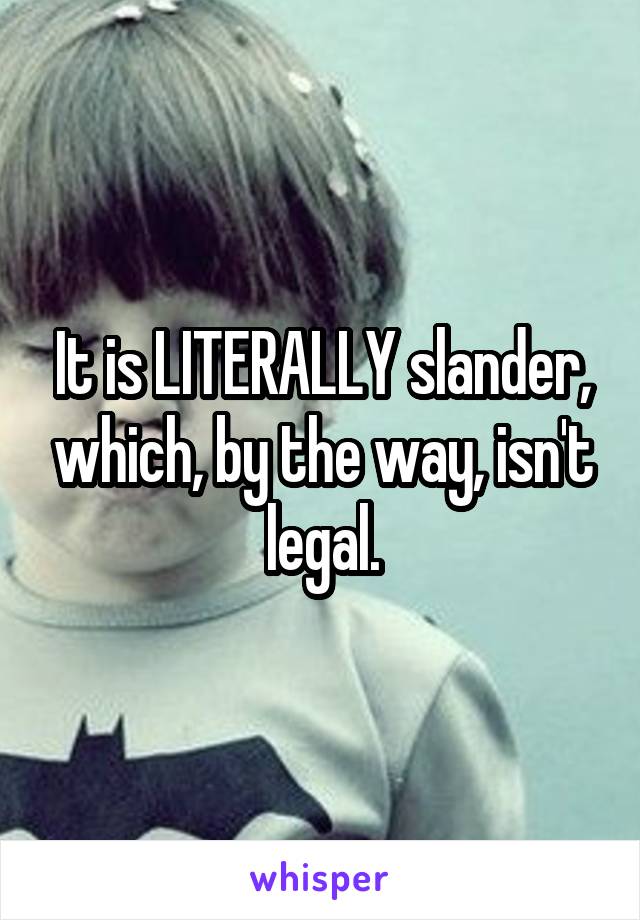 It is LITERALLY slander, which, by the way, isn't legal.