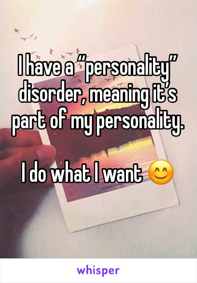 I have a “personality” disorder, meaning it’s part of my personality.

I do what I want 😊