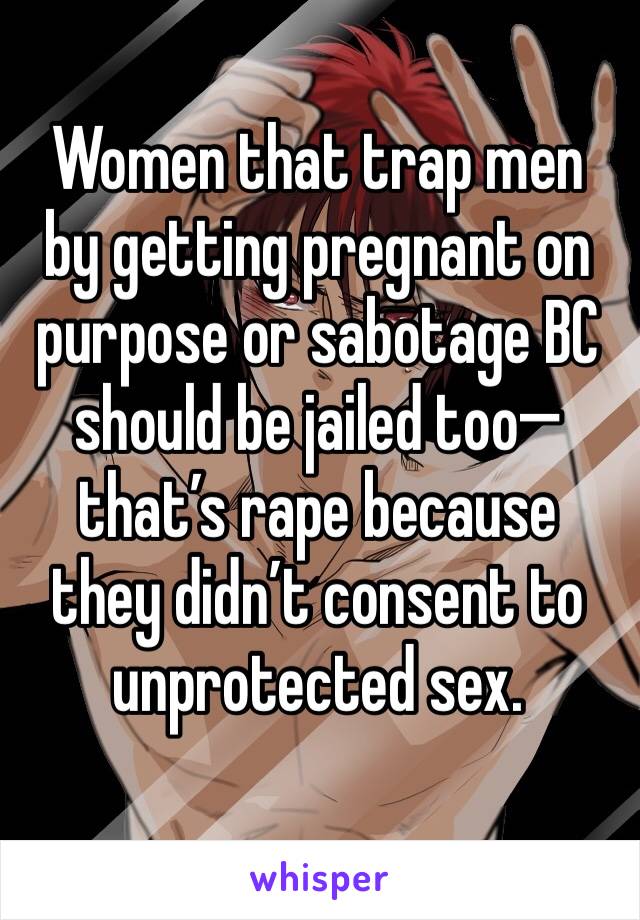 Women that trap men by getting pregnant on purpose or sabotage BC should be jailed too—that’s rape because they didn’t consent to unprotected sex.