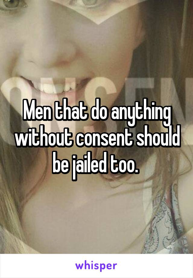 Men that do anything without consent should be jailed too. 