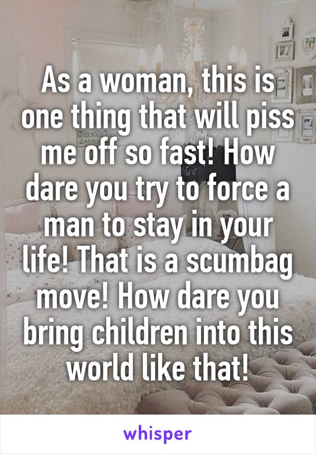 As a woman, this is one thing that will piss me off so fast! How dare you try to force a man to stay in your life! That is a scumbag move! How dare you bring children into this world like that!