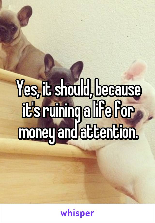 Yes, it should, because it's ruining a life for money and attention.