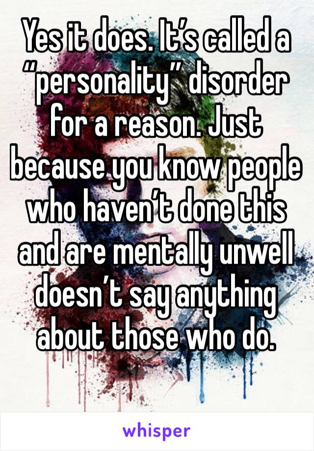 Yes it does. It’s called a “personality” disorder for a reason. Just because you know people who haven’t done this and are mentally unwell doesn’t say anything about those who do. 