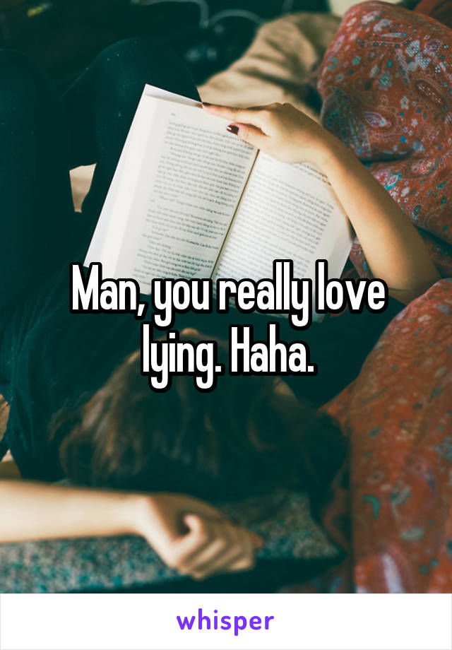 Man, you really love lying. Haha.