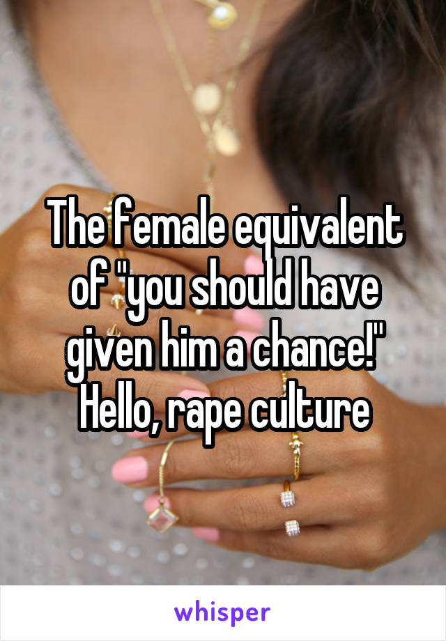 The female equivalent of "you should have given him a chance!" Hello, rape culture