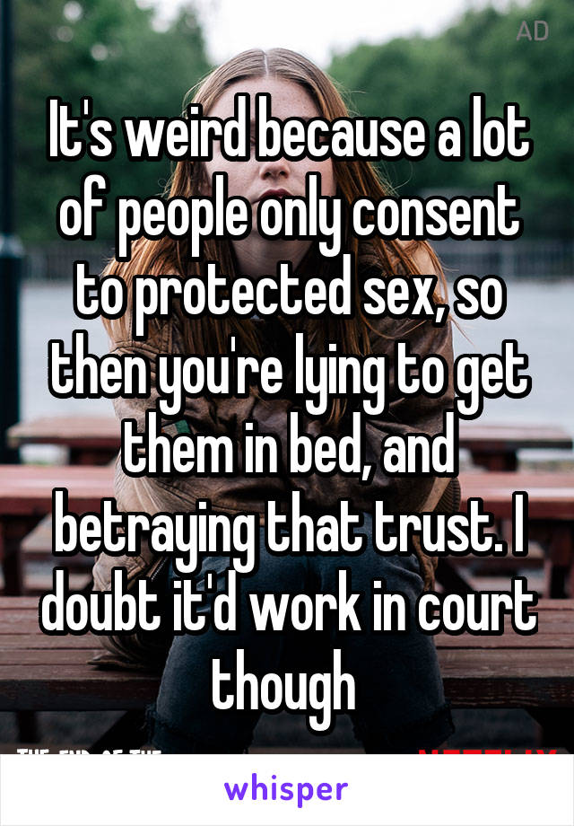 It's weird because a lot of people only consent to protected sex, so then you're lying to get them in bed, and betraying that trust. I doubt it'd work in court though 