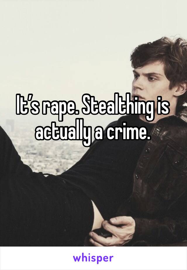 It’s rape. Stealthing is actually a crime. 