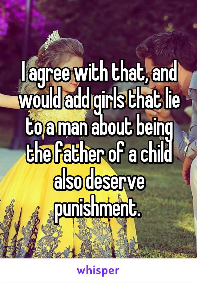 I agree with that, and would add girls that lie to a man about being the father of a child also deserve punishment. 