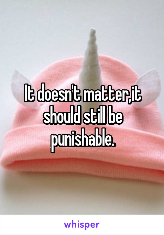 It doesn't matter,it should still be punishable.