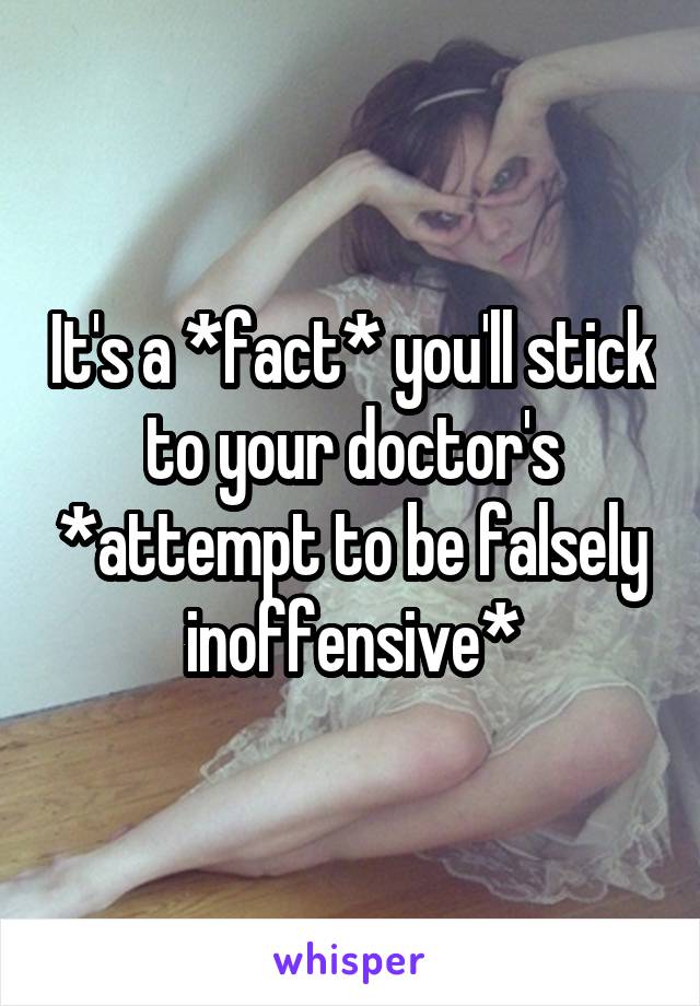 It's a *fact* you'll stick to your doctor's *attempt to be falsely inoffensive*