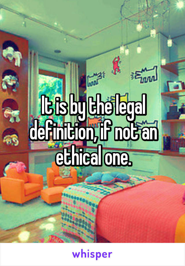 It is by the legal definition, if not an ethical one.