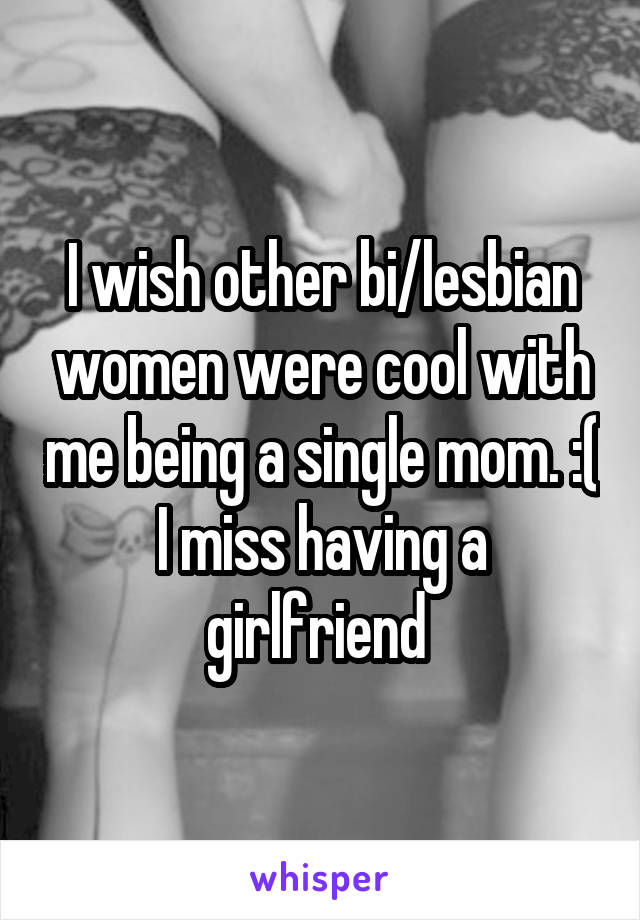 I wish other bi/lesbian women were cool with me being a single mom. :( I miss having a girlfriend 