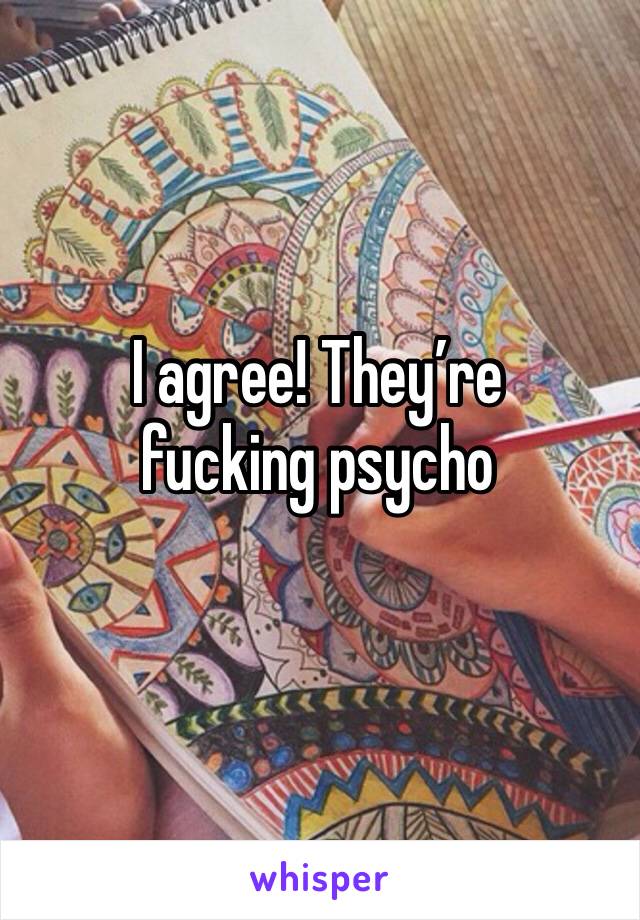 I agree! They’re fucking psycho 