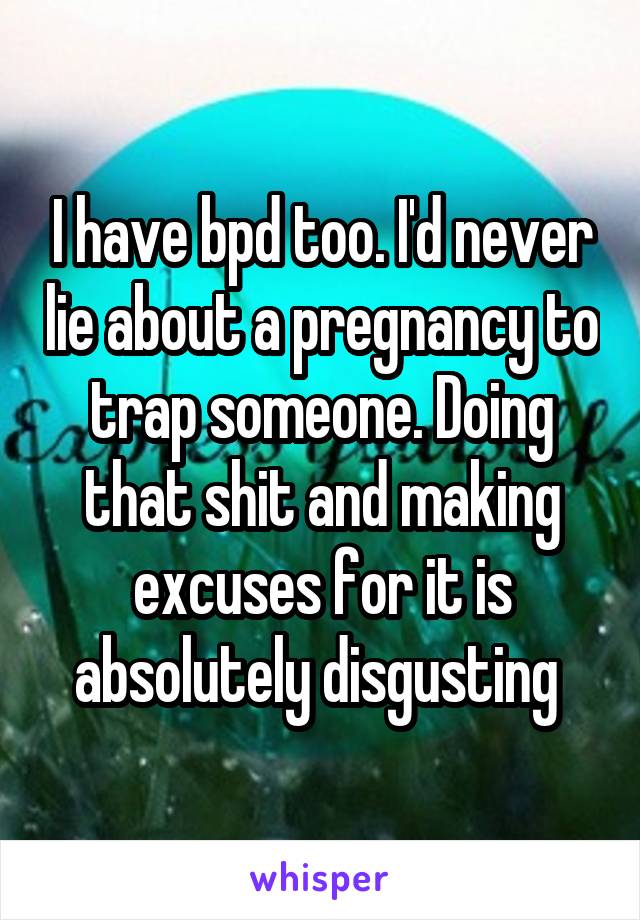 I have bpd too. I'd never lie about a pregnancy to trap someone. Doing that shit and making excuses for it is absolutely disgusting 