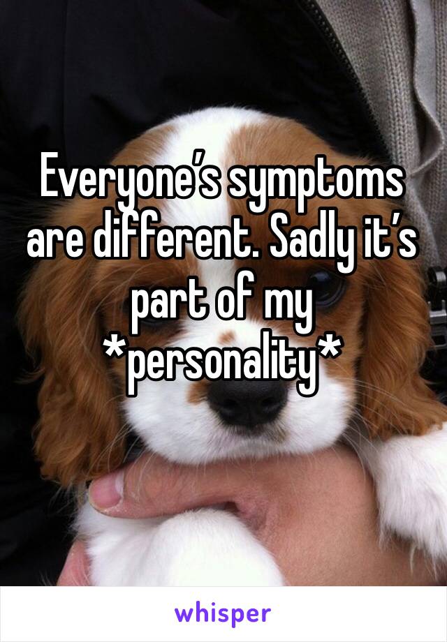 Everyone’s symptoms are different. Sadly it’s part of my *personality*