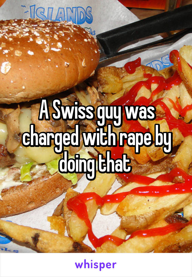 A Swiss guy was charged with rape by doing that 