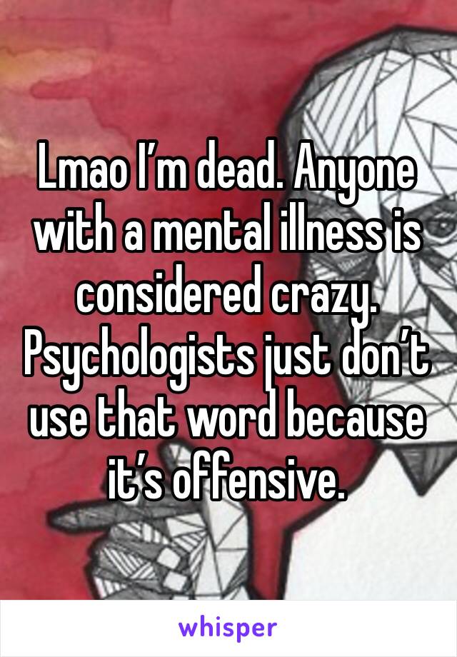 Lmao I’m dead. Anyone with a mental illness is considered crazy. Psychologists just don’t use that word because it’s offensive. 