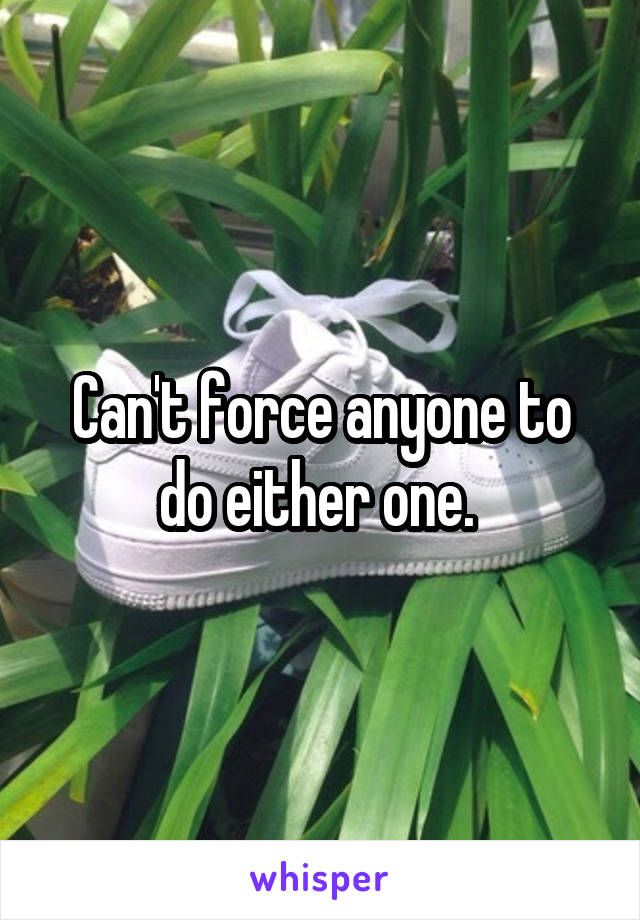 Can't force anyone to do either one. 